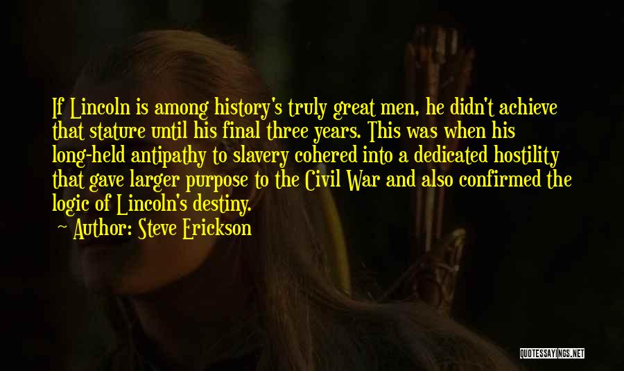 Steve Erickson Quotes: If Lincoln Is Among History's Truly Great Men, He Didn't Achieve That Stature Until His Final Three Years. This Was