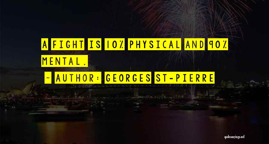 Georges St-Pierre Quotes: A Fight Is 10% Physical And 90% Mental.