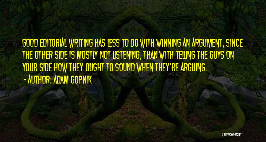 Adam Gopnik Quotes: Good Editorial Writing Has Less To Do With Winning An Argument, Since The Other Side Is Mostly Not Listening, Than