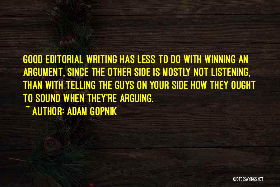 Adam Gopnik Quotes: Good Editorial Writing Has Less To Do With Winning An Argument, Since The Other Side Is Mostly Not Listening, Than