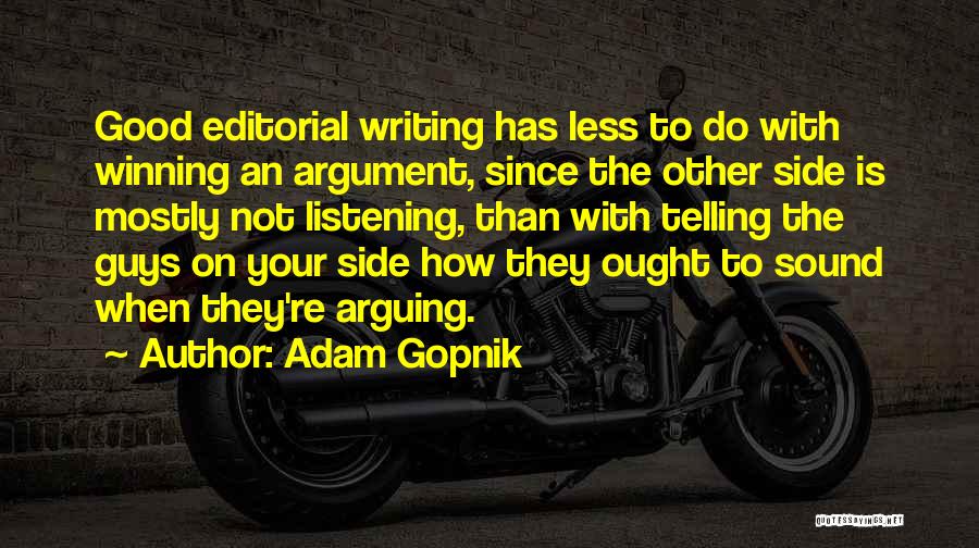 Adam Gopnik Quotes: Good Editorial Writing Has Less To Do With Winning An Argument, Since The Other Side Is Mostly Not Listening, Than