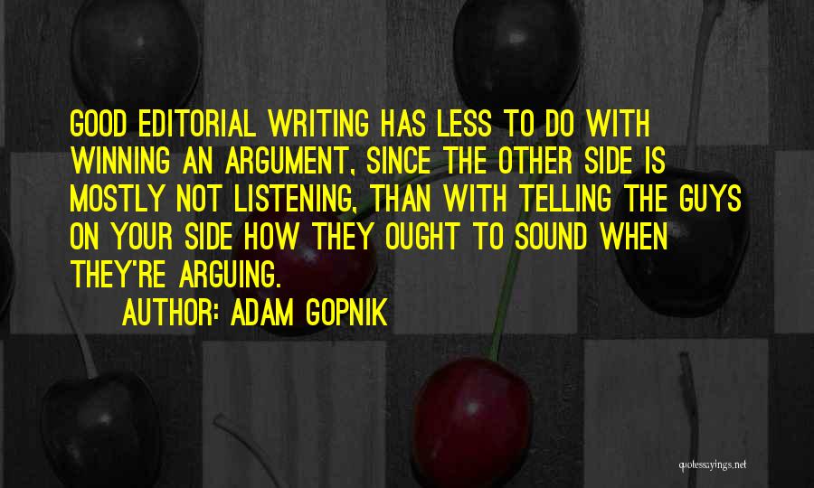 Adam Gopnik Quotes: Good Editorial Writing Has Less To Do With Winning An Argument, Since The Other Side Is Mostly Not Listening, Than