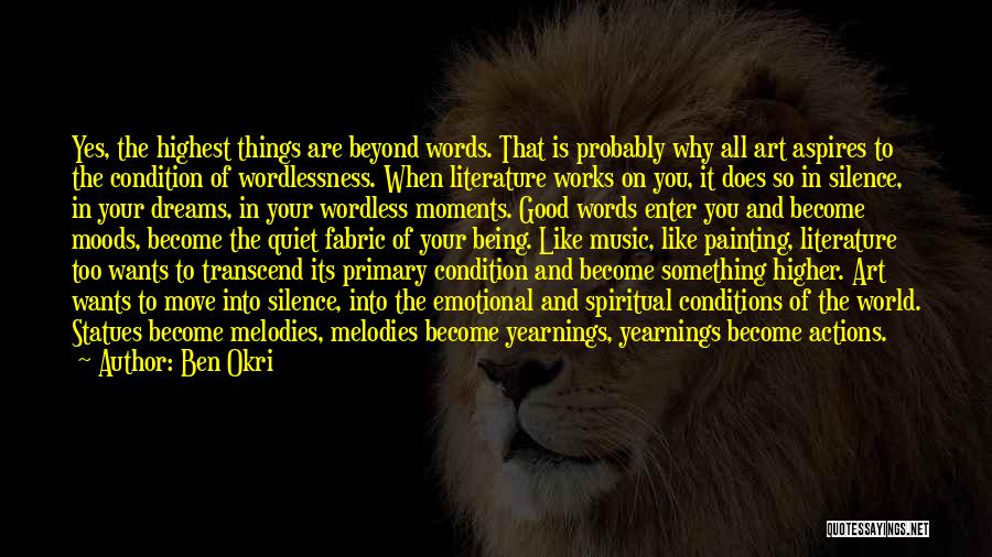 Ben Okri Quotes: Yes, The Highest Things Are Beyond Words. That Is Probably Why All Art Aspires To The Condition Of Wordlessness. When