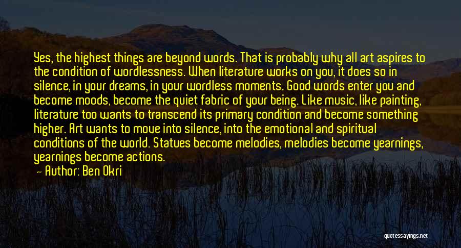 Ben Okri Quotes: Yes, The Highest Things Are Beyond Words. That Is Probably Why All Art Aspires To The Condition Of Wordlessness. When