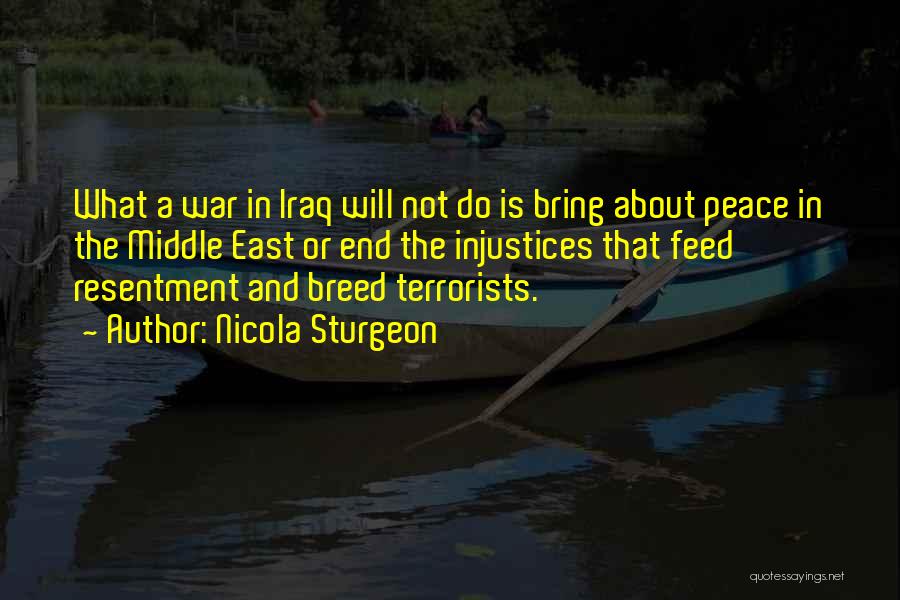 Nicola Sturgeon Quotes: What A War In Iraq Will Not Do Is Bring About Peace In The Middle East Or End The Injustices