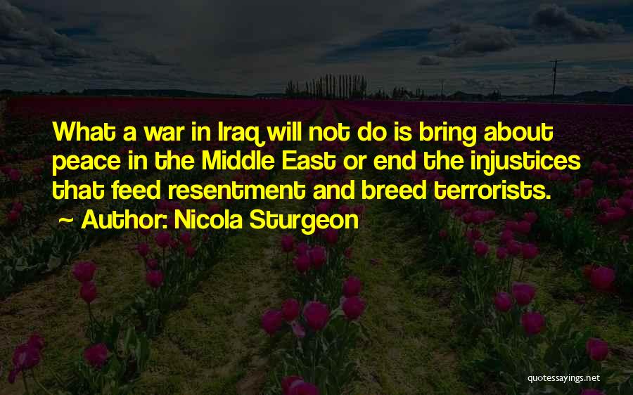 Nicola Sturgeon Quotes: What A War In Iraq Will Not Do Is Bring About Peace In The Middle East Or End The Injustices