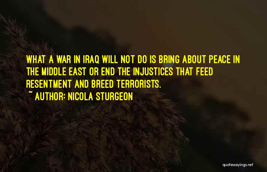 Nicola Sturgeon Quotes: What A War In Iraq Will Not Do Is Bring About Peace In The Middle East Or End The Injustices