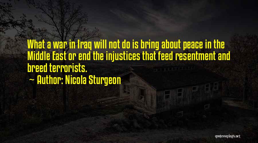 Nicola Sturgeon Quotes: What A War In Iraq Will Not Do Is Bring About Peace In The Middle East Or End The Injustices