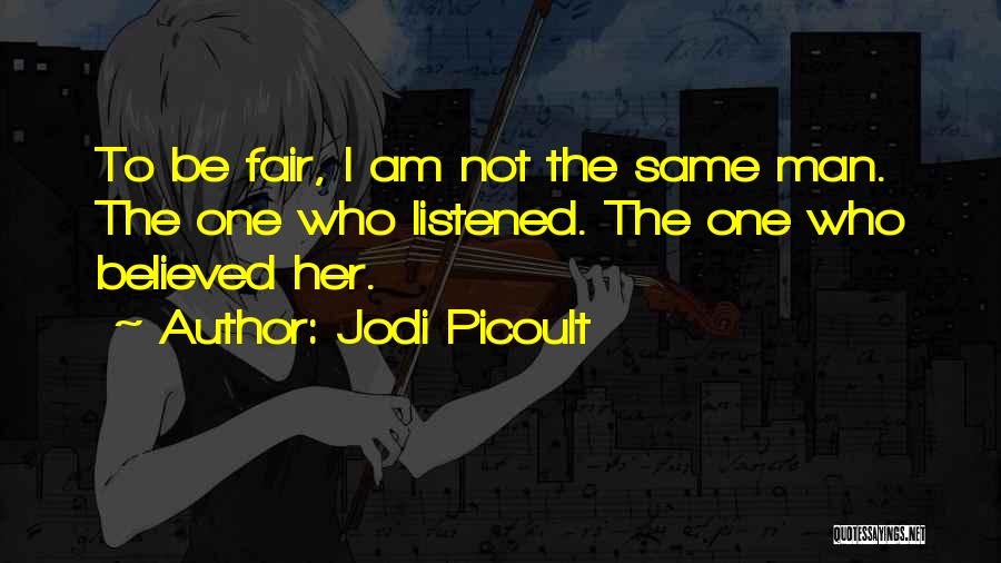 Jodi Picoult Quotes: To Be Fair, I Am Not The Same Man. The One Who Listened. The One Who Believed Her.