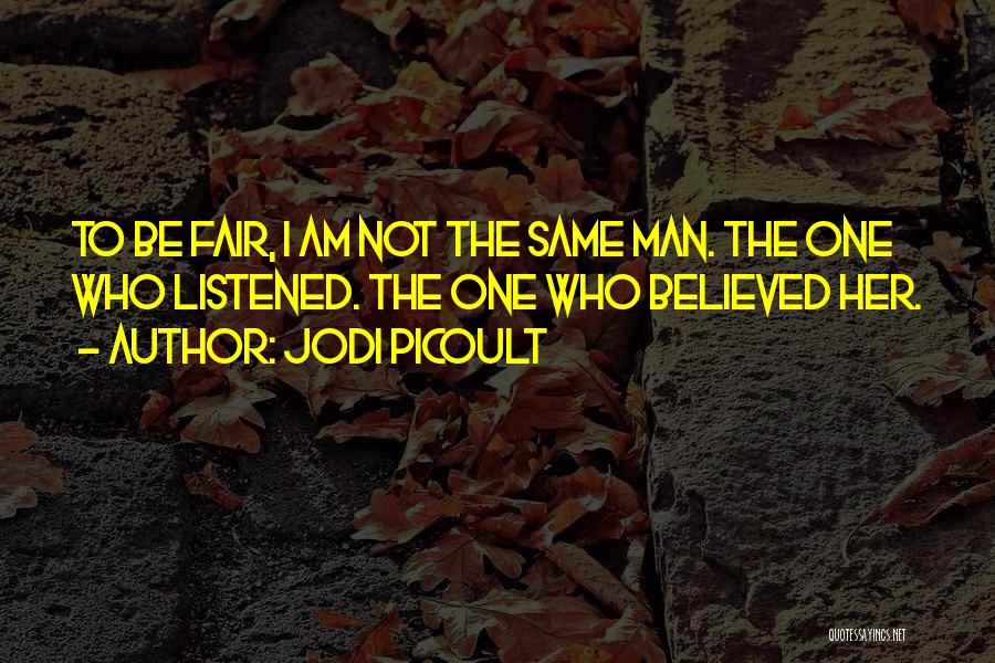 Jodi Picoult Quotes: To Be Fair, I Am Not The Same Man. The One Who Listened. The One Who Believed Her.