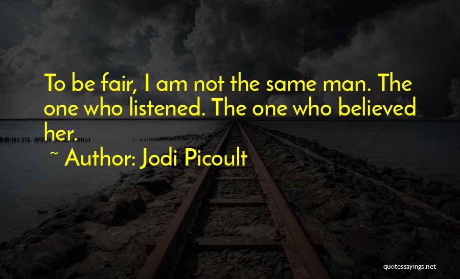 Jodi Picoult Quotes: To Be Fair, I Am Not The Same Man. The One Who Listened. The One Who Believed Her.