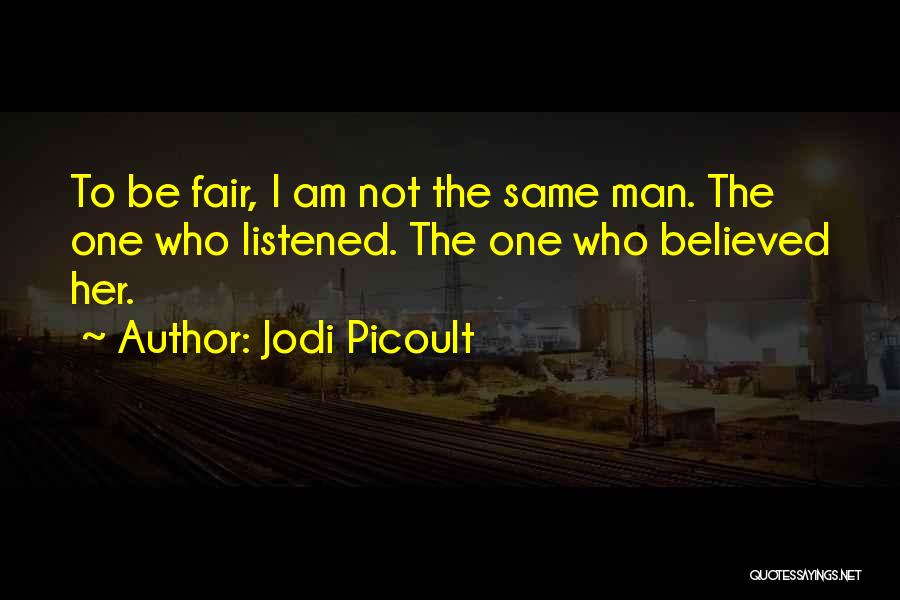 Jodi Picoult Quotes: To Be Fair, I Am Not The Same Man. The One Who Listened. The One Who Believed Her.