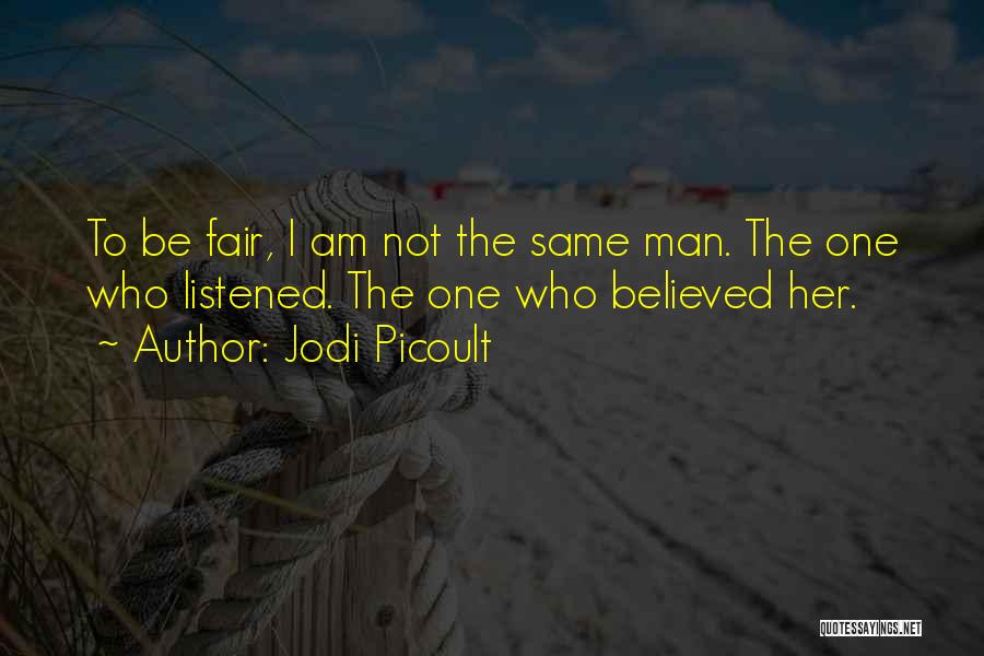 Jodi Picoult Quotes: To Be Fair, I Am Not The Same Man. The One Who Listened. The One Who Believed Her.