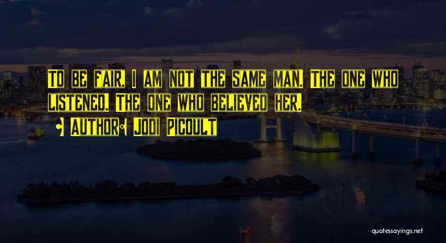 Jodi Picoult Quotes: To Be Fair, I Am Not The Same Man. The One Who Listened. The One Who Believed Her.