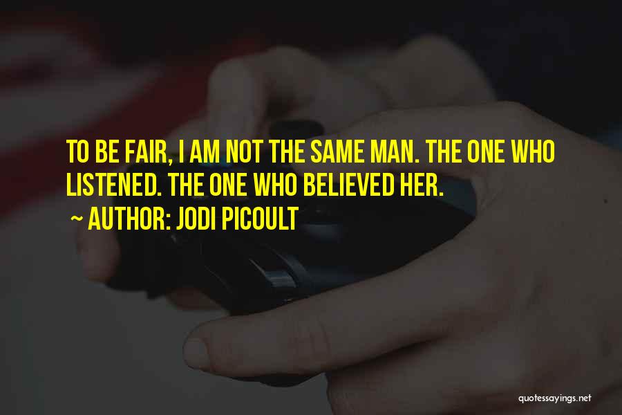 Jodi Picoult Quotes: To Be Fair, I Am Not The Same Man. The One Who Listened. The One Who Believed Her.