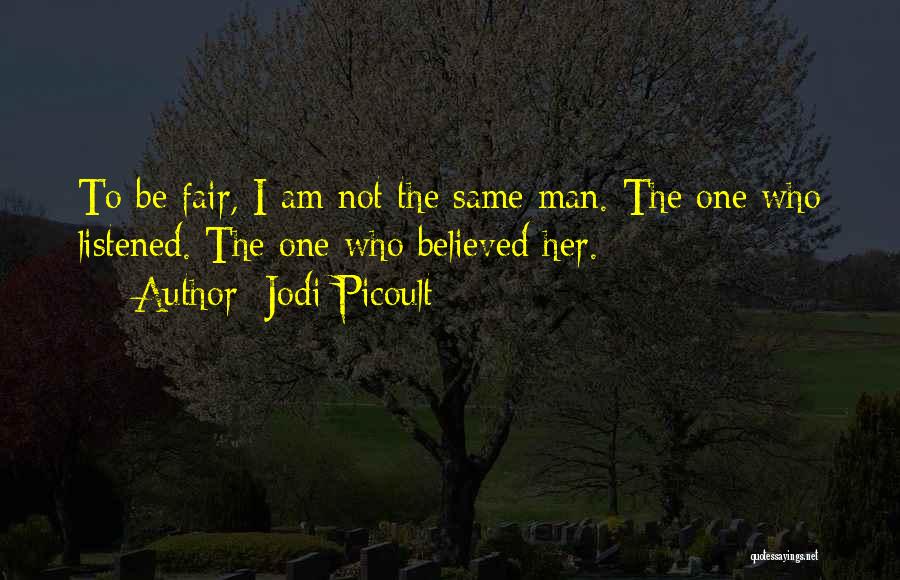 Jodi Picoult Quotes: To Be Fair, I Am Not The Same Man. The One Who Listened. The One Who Believed Her.