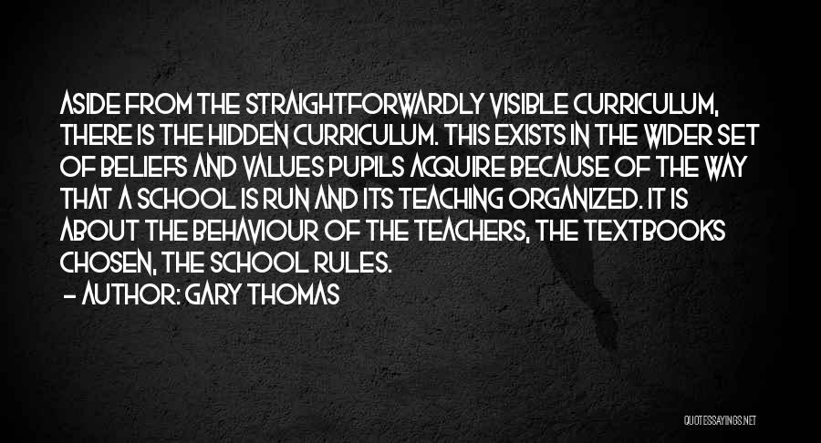 Gary Thomas Quotes: Aside From The Straightforwardly Visible Curriculum, There Is The Hidden Curriculum. This Exists In The Wider Set Of Beliefs And