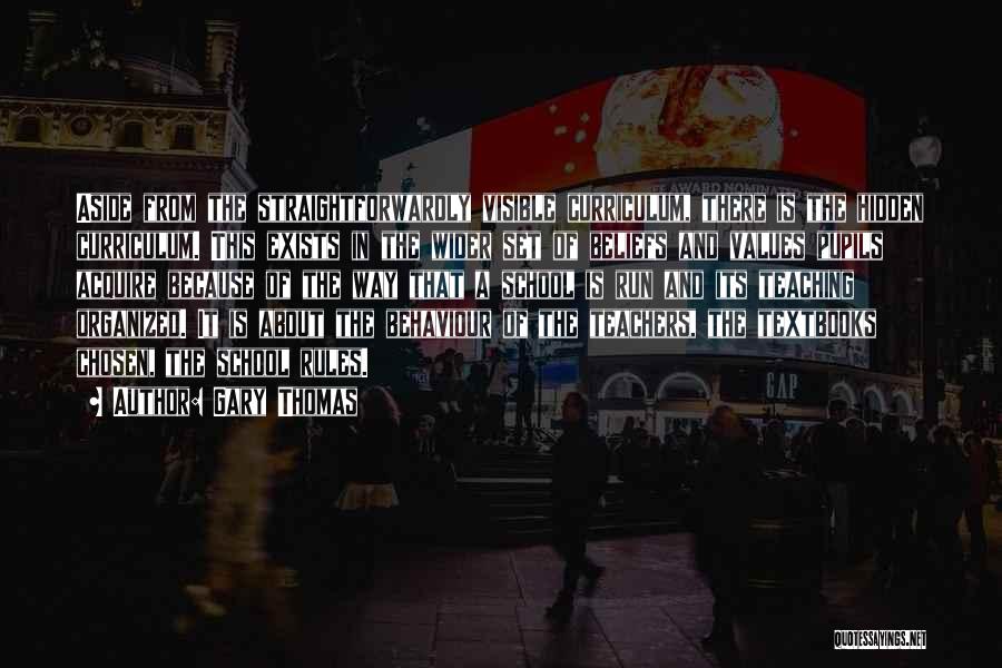 Gary Thomas Quotes: Aside From The Straightforwardly Visible Curriculum, There Is The Hidden Curriculum. This Exists In The Wider Set Of Beliefs And