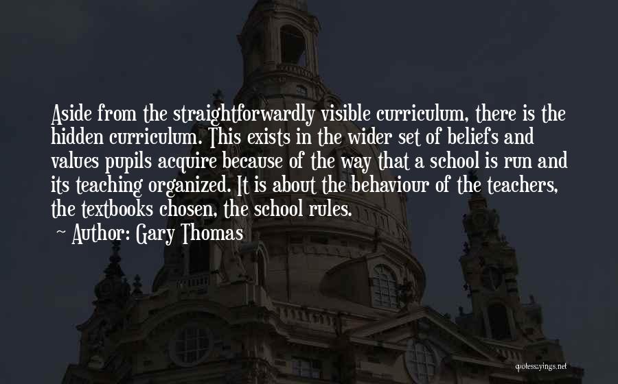 Gary Thomas Quotes: Aside From The Straightforwardly Visible Curriculum, There Is The Hidden Curriculum. This Exists In The Wider Set Of Beliefs And