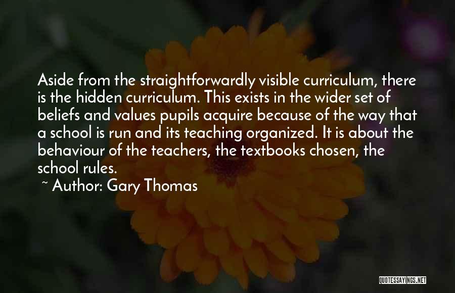 Gary Thomas Quotes: Aside From The Straightforwardly Visible Curriculum, There Is The Hidden Curriculum. This Exists In The Wider Set Of Beliefs And