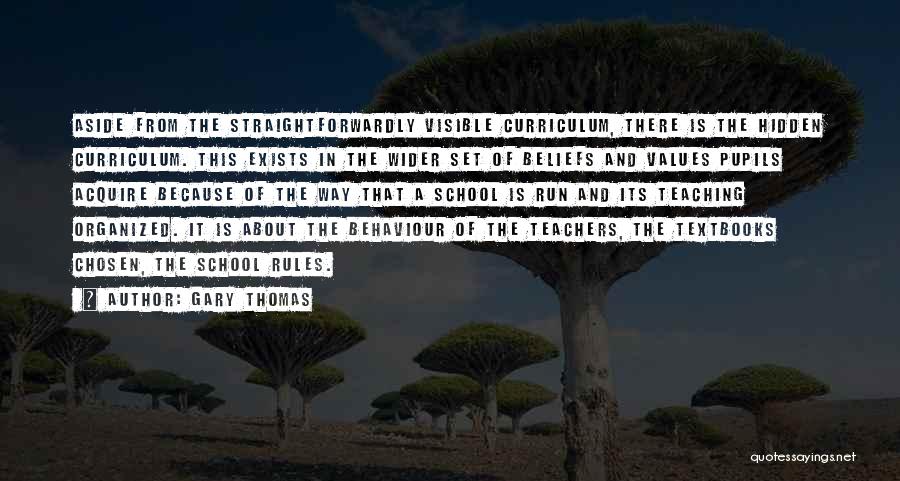 Gary Thomas Quotes: Aside From The Straightforwardly Visible Curriculum, There Is The Hidden Curriculum. This Exists In The Wider Set Of Beliefs And