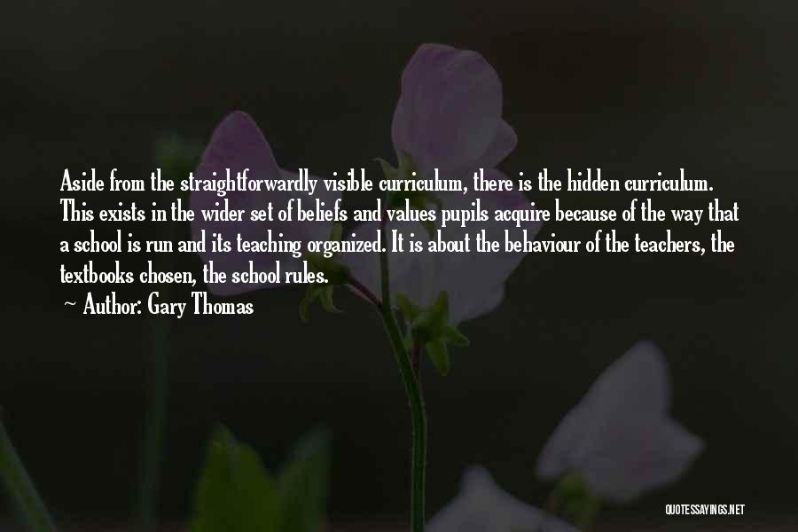 Gary Thomas Quotes: Aside From The Straightforwardly Visible Curriculum, There Is The Hidden Curriculum. This Exists In The Wider Set Of Beliefs And