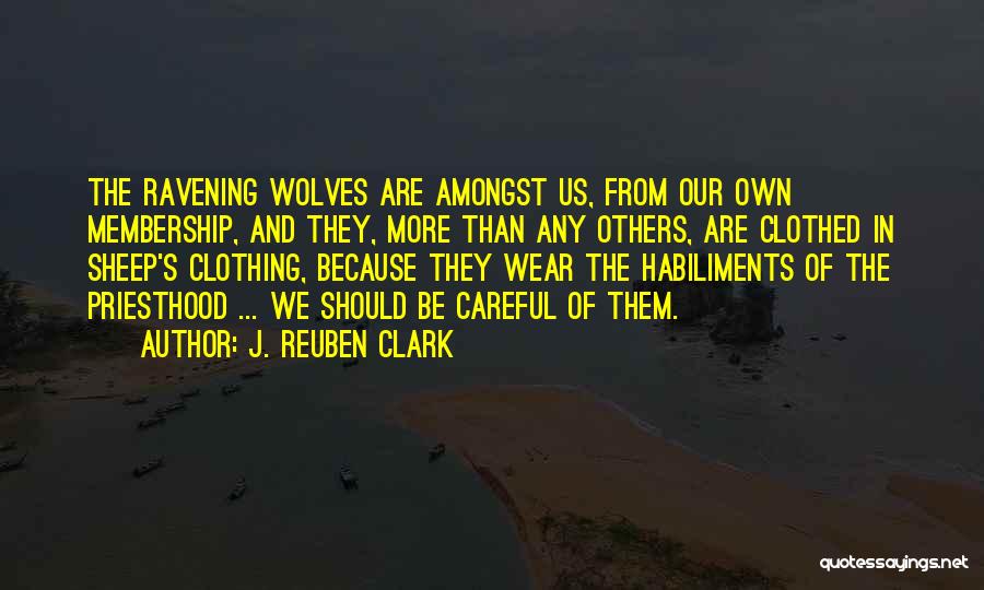 J. Reuben Clark Quotes: The Ravening Wolves Are Amongst Us, From Our Own Membership, And They, More Than Any Others, Are Clothed In Sheep's