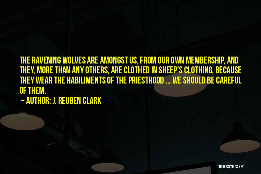 J. Reuben Clark Quotes: The Ravening Wolves Are Amongst Us, From Our Own Membership, And They, More Than Any Others, Are Clothed In Sheep's