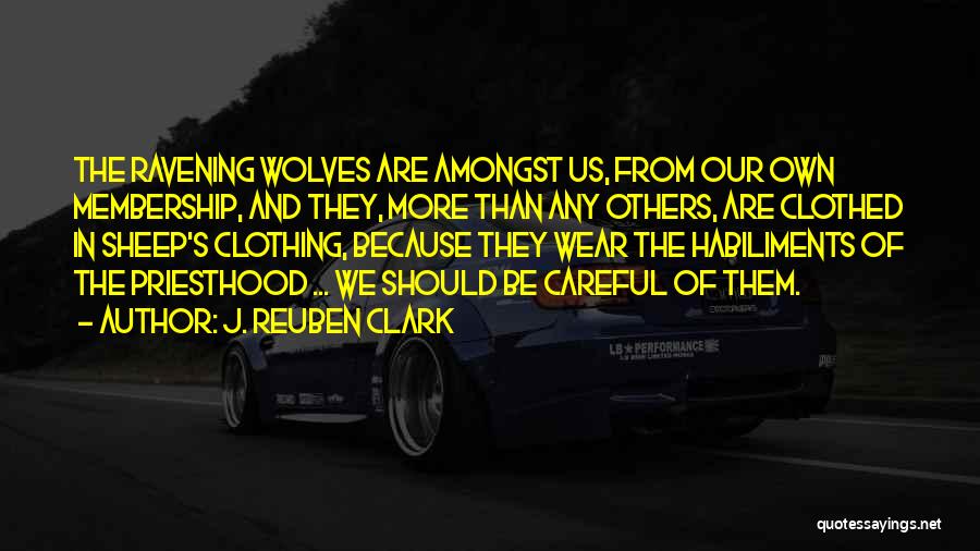 J. Reuben Clark Quotes: The Ravening Wolves Are Amongst Us, From Our Own Membership, And They, More Than Any Others, Are Clothed In Sheep's