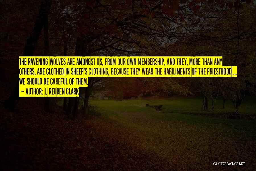 J. Reuben Clark Quotes: The Ravening Wolves Are Amongst Us, From Our Own Membership, And They, More Than Any Others, Are Clothed In Sheep's
