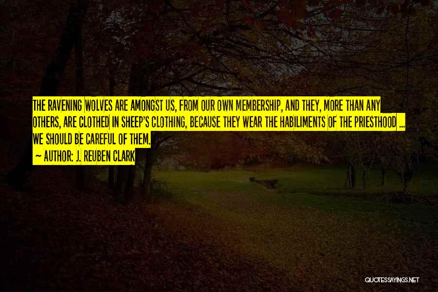 J. Reuben Clark Quotes: The Ravening Wolves Are Amongst Us, From Our Own Membership, And They, More Than Any Others, Are Clothed In Sheep's