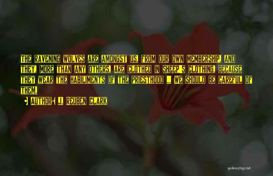 J. Reuben Clark Quotes: The Ravening Wolves Are Amongst Us, From Our Own Membership, And They, More Than Any Others, Are Clothed In Sheep's