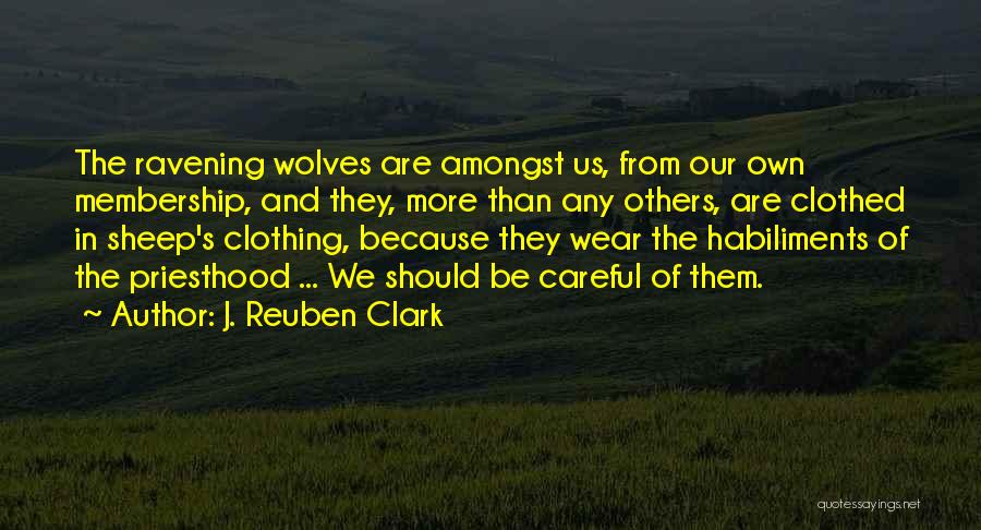 J. Reuben Clark Quotes: The Ravening Wolves Are Amongst Us, From Our Own Membership, And They, More Than Any Others, Are Clothed In Sheep's