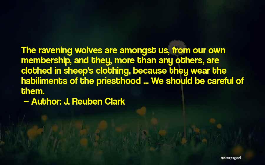 J. Reuben Clark Quotes: The Ravening Wolves Are Amongst Us, From Our Own Membership, And They, More Than Any Others, Are Clothed In Sheep's