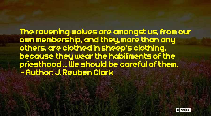 J. Reuben Clark Quotes: The Ravening Wolves Are Amongst Us, From Our Own Membership, And They, More Than Any Others, Are Clothed In Sheep's