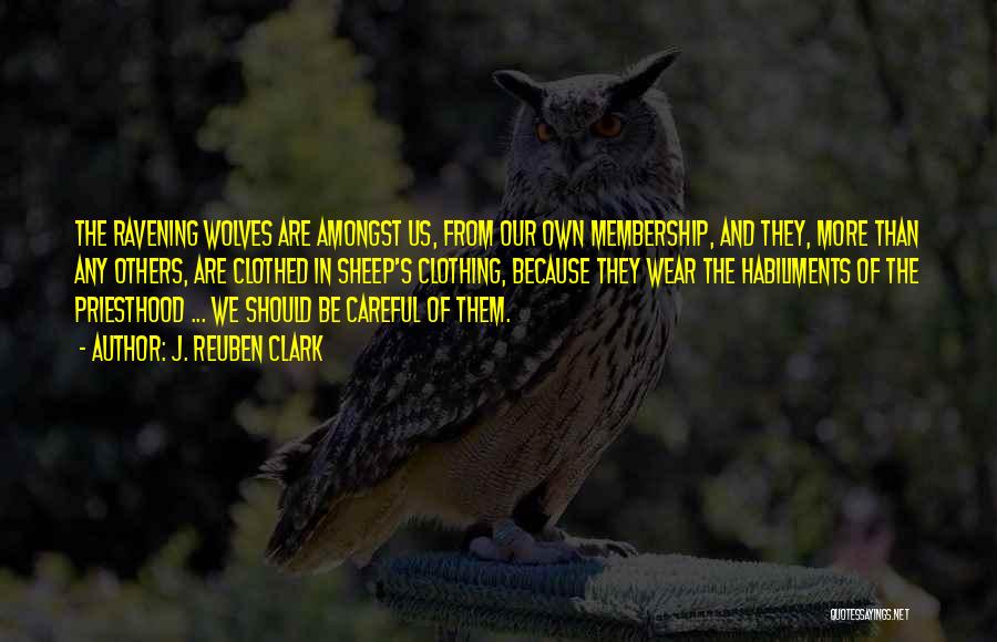 J. Reuben Clark Quotes: The Ravening Wolves Are Amongst Us, From Our Own Membership, And They, More Than Any Others, Are Clothed In Sheep's