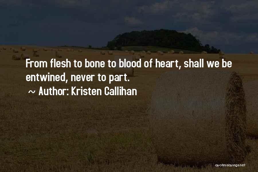 Kristen Callihan Quotes: From Flesh To Bone To Blood Of Heart, Shall We Be Entwined, Never To Part.