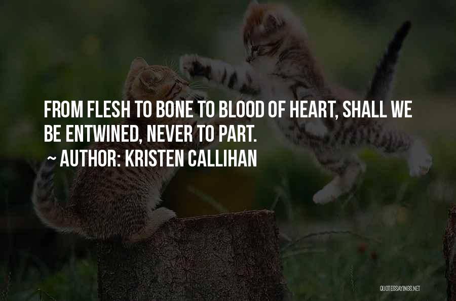 Kristen Callihan Quotes: From Flesh To Bone To Blood Of Heart, Shall We Be Entwined, Never To Part.