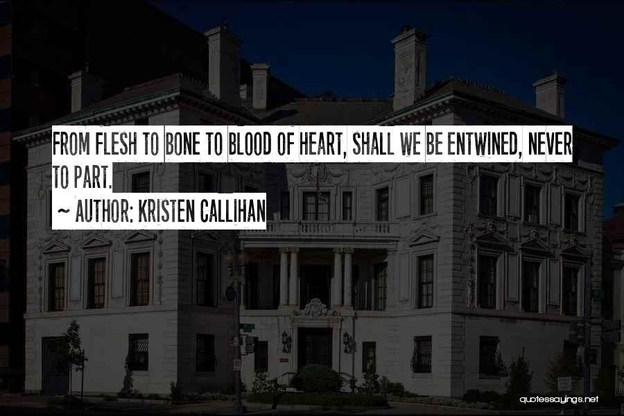 Kristen Callihan Quotes: From Flesh To Bone To Blood Of Heart, Shall We Be Entwined, Never To Part.