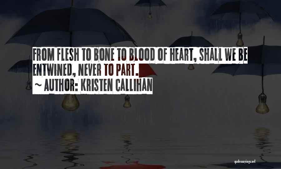 Kristen Callihan Quotes: From Flesh To Bone To Blood Of Heart, Shall We Be Entwined, Never To Part.