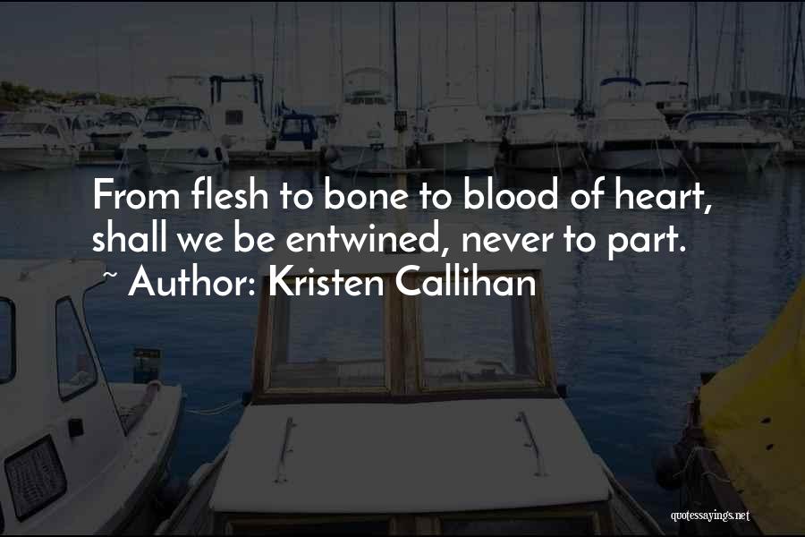 Kristen Callihan Quotes: From Flesh To Bone To Blood Of Heart, Shall We Be Entwined, Never To Part.