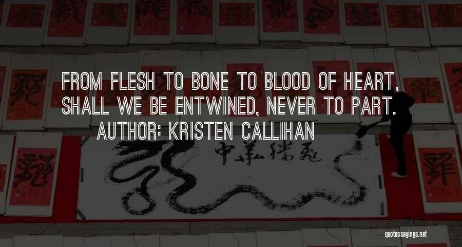 Kristen Callihan Quotes: From Flesh To Bone To Blood Of Heart, Shall We Be Entwined, Never To Part.