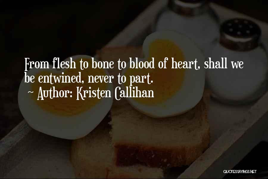 Kristen Callihan Quotes: From Flesh To Bone To Blood Of Heart, Shall We Be Entwined, Never To Part.