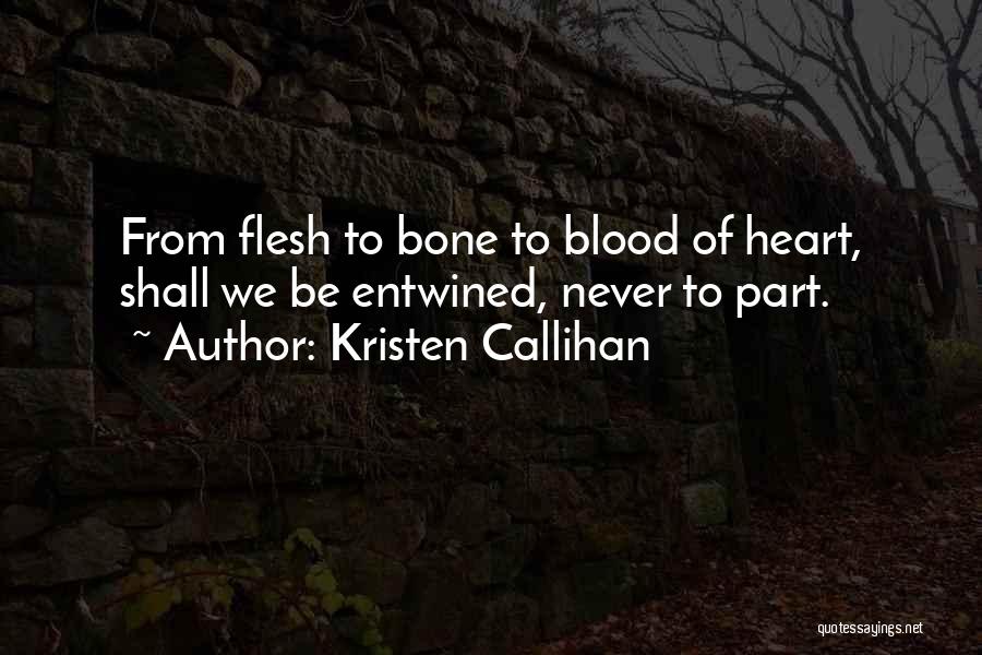 Kristen Callihan Quotes: From Flesh To Bone To Blood Of Heart, Shall We Be Entwined, Never To Part.