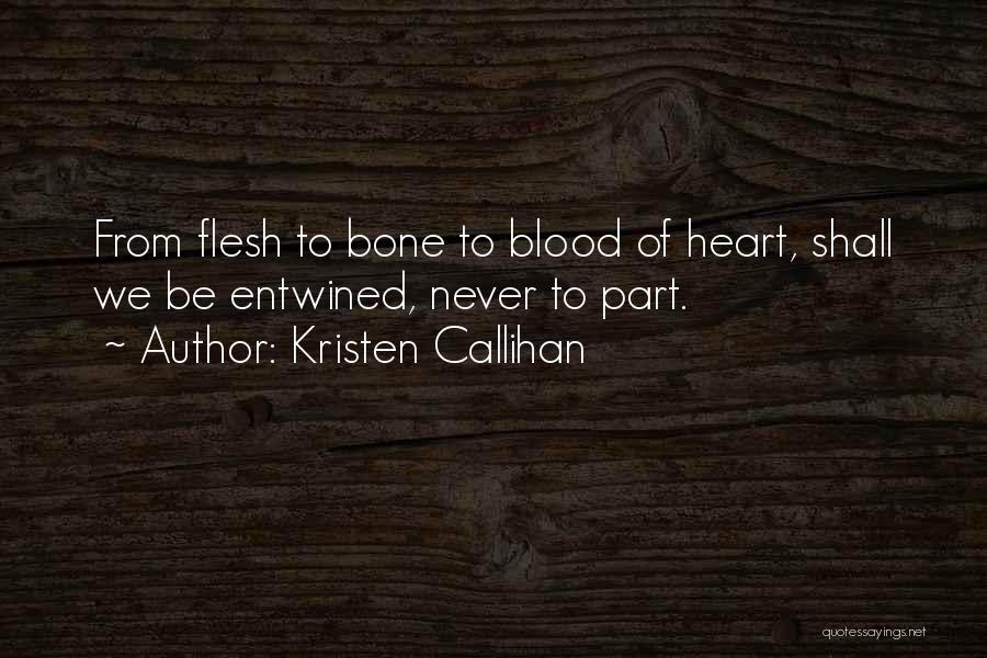 Kristen Callihan Quotes: From Flesh To Bone To Blood Of Heart, Shall We Be Entwined, Never To Part.