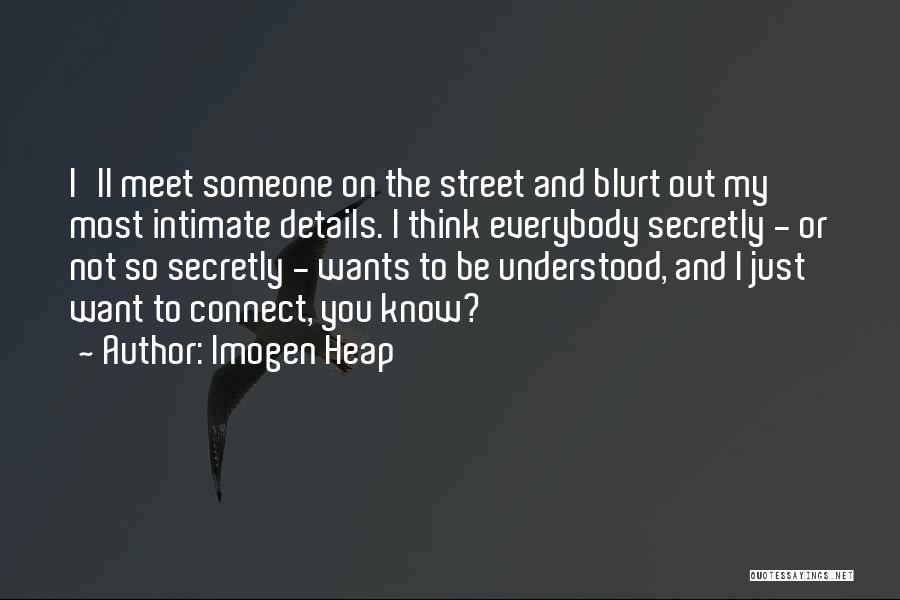 Imogen Heap Quotes: I'll Meet Someone On The Street And Blurt Out My Most Intimate Details. I Think Everybody Secretly - Or Not