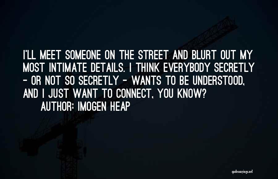 Imogen Heap Quotes: I'll Meet Someone On The Street And Blurt Out My Most Intimate Details. I Think Everybody Secretly - Or Not