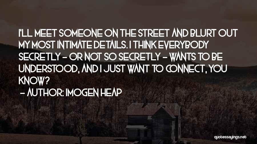 Imogen Heap Quotes: I'll Meet Someone On The Street And Blurt Out My Most Intimate Details. I Think Everybody Secretly - Or Not