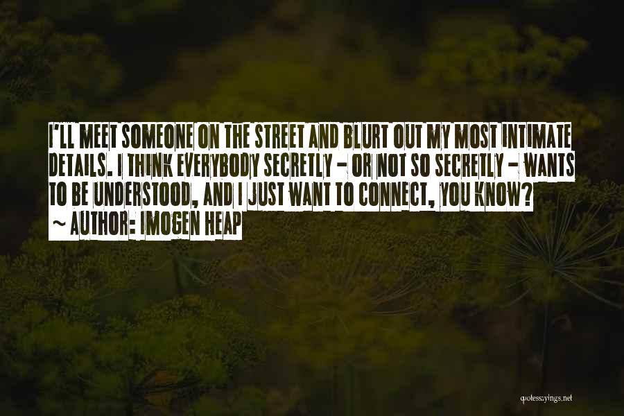 Imogen Heap Quotes: I'll Meet Someone On The Street And Blurt Out My Most Intimate Details. I Think Everybody Secretly - Or Not