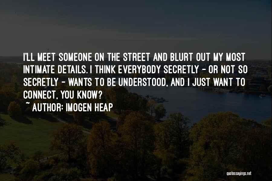 Imogen Heap Quotes: I'll Meet Someone On The Street And Blurt Out My Most Intimate Details. I Think Everybody Secretly - Or Not